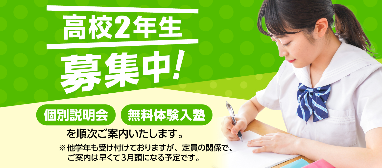 高校２年生　募集中！個別説明会　無料体験入塾　を順次ご案内いたします。※他学年も受け付けておりますが、定員の関係で、ご案内は早くて３月頭になる予定です。